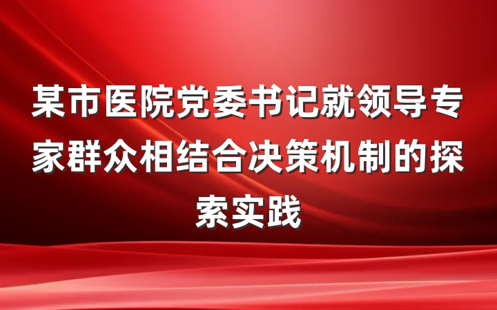 某市医院党委书记就领导专家群众相结合决策机制的探索实践