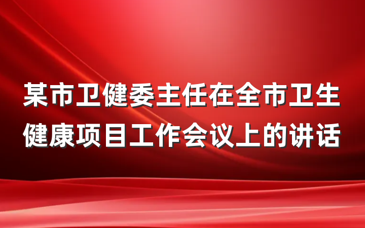 某市卫健委主任在全市卫生健康项目工作会议上的讲话