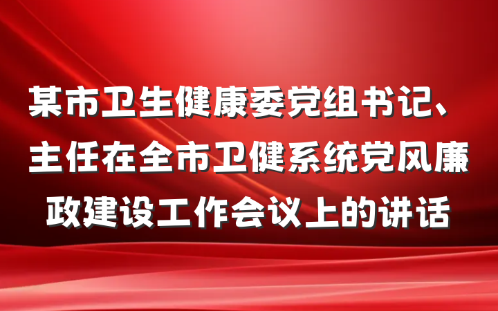 某市卫生健康委党组书记、主任在全市卫健系统党风廉政建设工作会议上的讲话