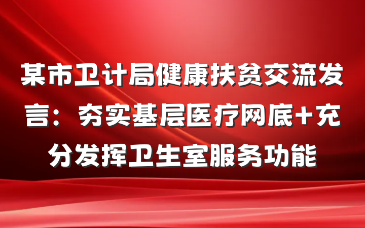 某市卫计局健康扶贫交流发言：夯实基层医疗网底 充分发挥卫生室服务功能