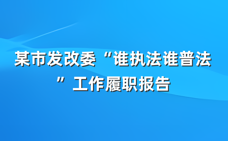 某市发改委“谁执法谁普法”工作履职报告