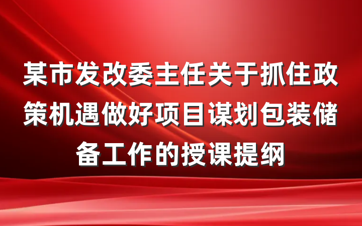 某市发改委主任关于抓住政策机遇做好项目谋划包装储备工作的授课提纲
