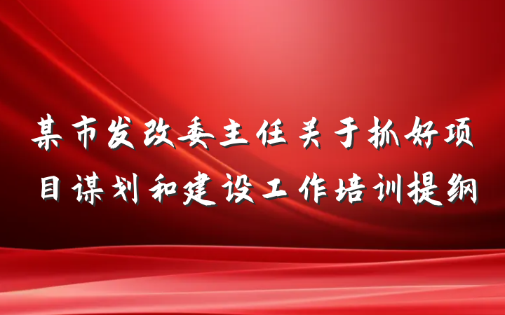 某市发改委主任关于抓好项目谋划和建设工作培训提纲