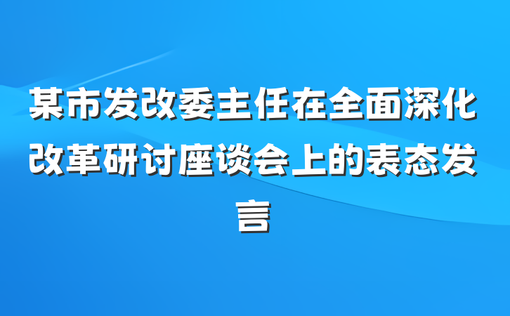 某市发改委主任在全面深化改革研讨座谈会上的表态发言