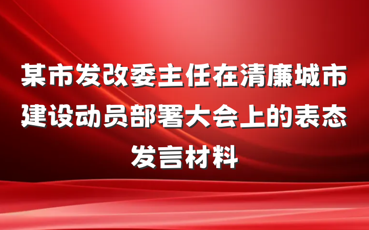 某市发改委主任在清廉城市建设动员部署大会上的表态发言材料