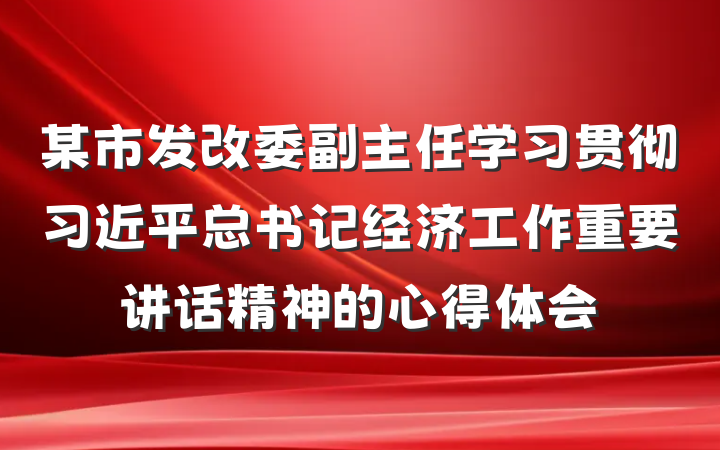 某市发改委副主任学习贯彻习近平总书记经济工作重要讲话精神的心得体会
