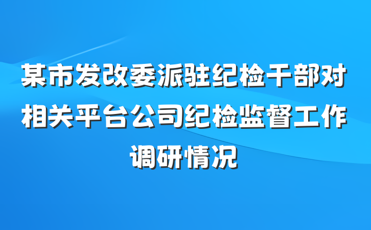 某市发改委派驻纪检干部对相关平台公司纪检监督工作调研情况