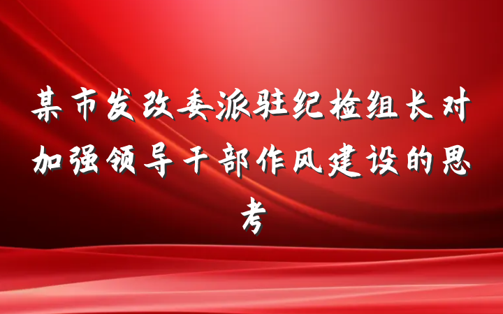 某市发改委派驻纪检组长对加强领导干部作风建设的思考