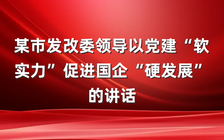 某市发改委领导以党建“软实力”促进国企“硬发展”的讲话