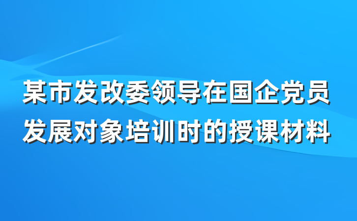 某市发改委领导在国企党员发展对象培训时的授课材料