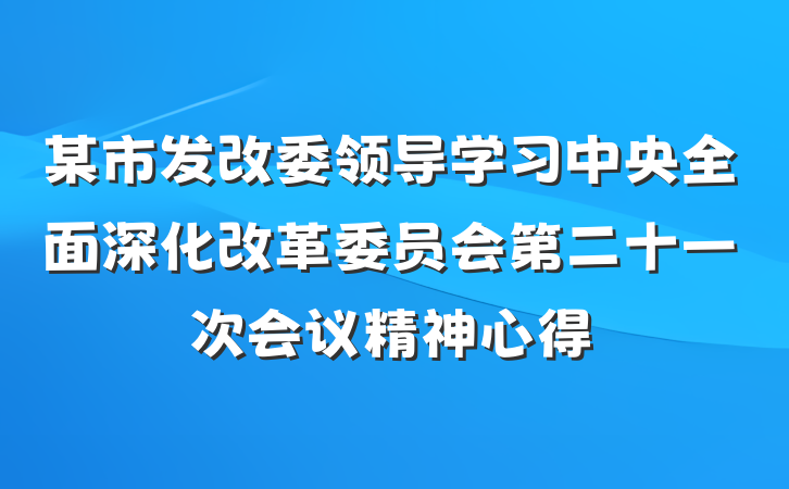 某市发改委领导学习中央全面深化改革委员会第二十一次会议精神心得
