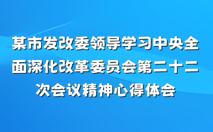 某市发改委领导学习中央全面深化改革委员会第二十二次会议精神心得体会