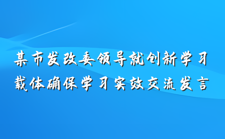 某市发改委领导就创新学习载体确保学习实效交流发言