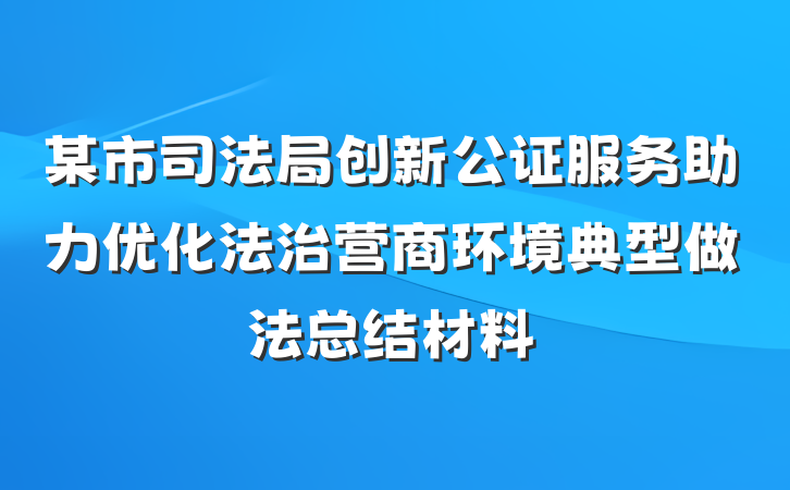 某市司法局创新公证服务助力优化法治营商环境典型做法总结材料