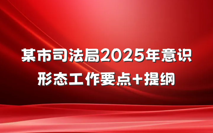 某市司法局2025年意识形态工作要点 提纲