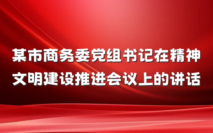 某市商务委党组书记在精神文明建设推进会议上的讲话