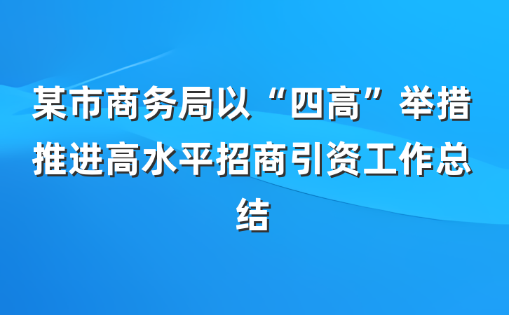 某市商务局以“四高”举措推进高水平招商引资工作总结