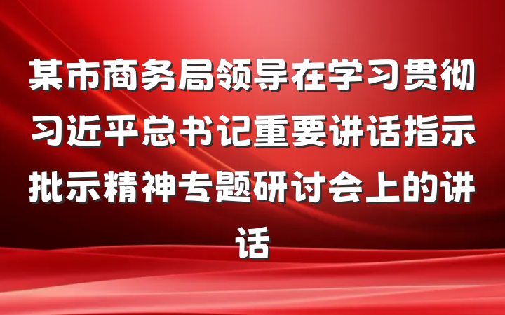 某市商务局领导在学习贯彻习近平总书记重要讲话指示批示精神专题研讨会上的讲话