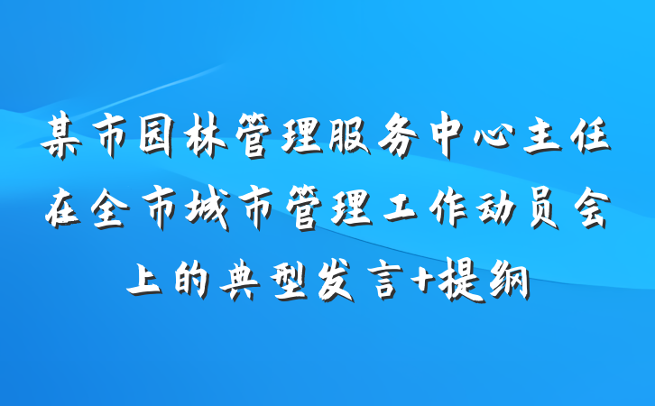 某市园林管理服务中心主任在全市城市管理工作动员会上的典型发言 提纲