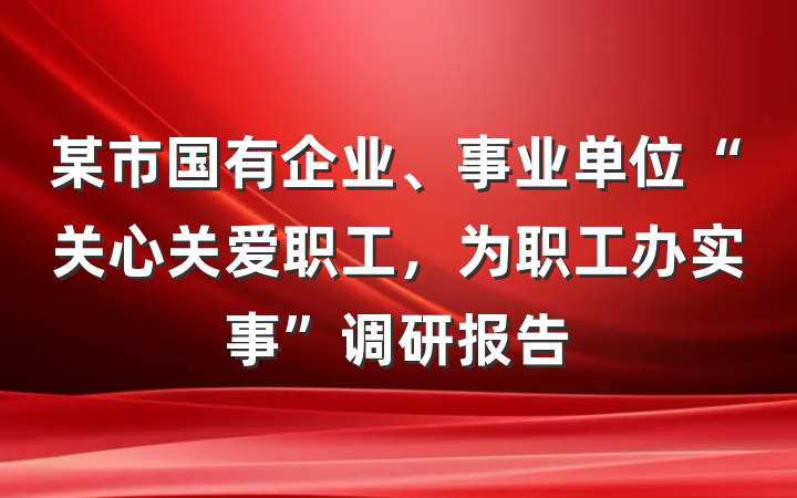 某市国有企业、事业单位“关心关爱职工，为职工办实事”调研报告