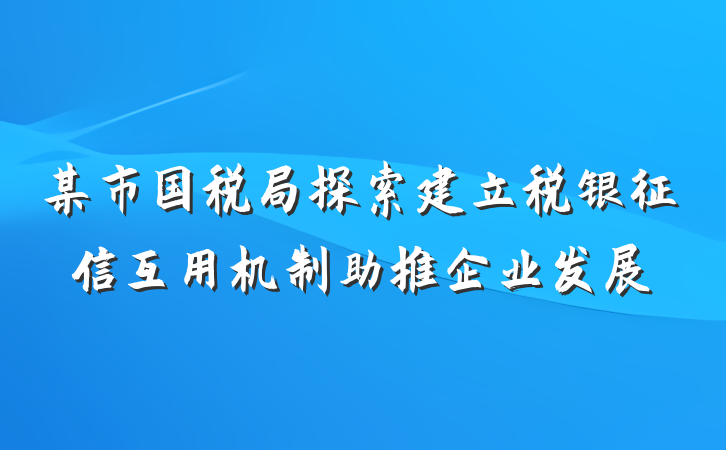 某市国税局探索建立税银征信互用机制助推企业发展