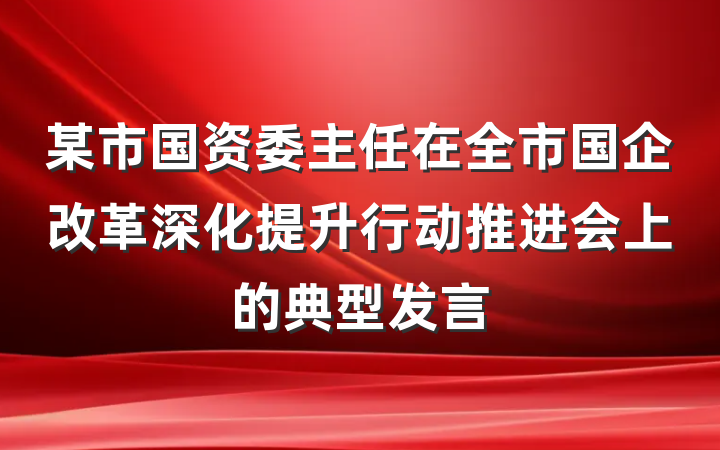 某市国资委主任在全市国企改革深化提升行动推进会上的典型发言