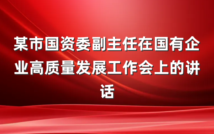 某市国资委副主任在国有企业高质量发展工作会上的讲话