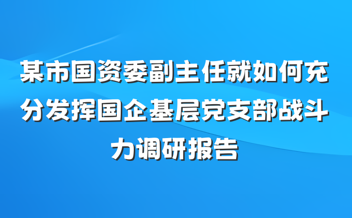 某市国资委副主任就如何充分发挥国企基层党支部战斗力调研报告