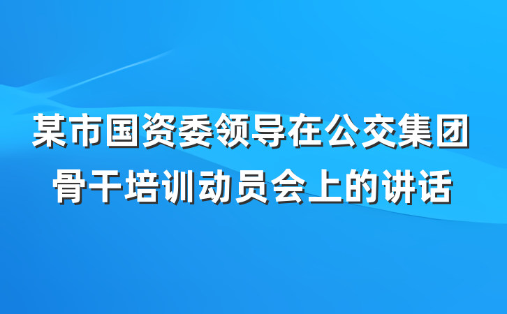 某市国资委领导在公交集团骨干培训动员会上的讲话