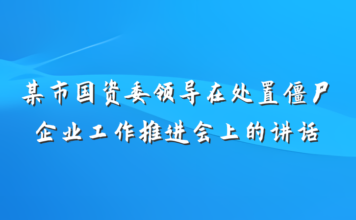 某市国资委领导在处置僵尸企业工作推进会上的讲话