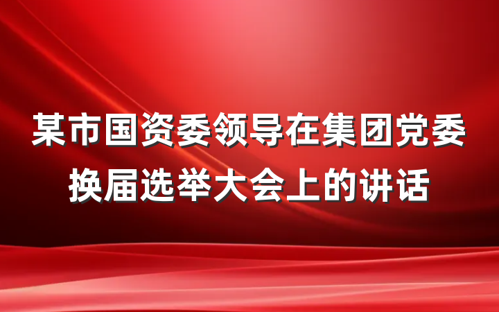 某市国资委领导在集团党委换届选举大会上的讲话