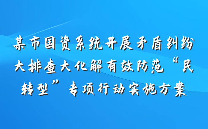 某市国资系统开展矛盾纠纷大排查大化解有效防范“民转型”专项行动实施方案