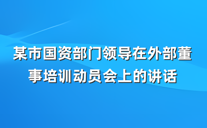 某市国资部门领导在外部董事培训动员会上的讲话