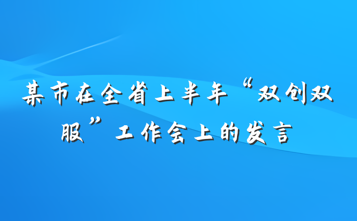 某市在全省上半年“双创双服”工作会上的发言