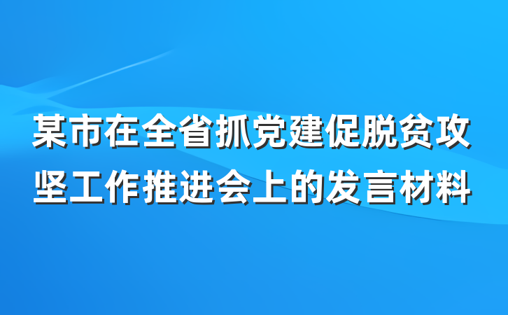 某市在全省抓党建促脱贫攻坚工作推进会上的发言材料