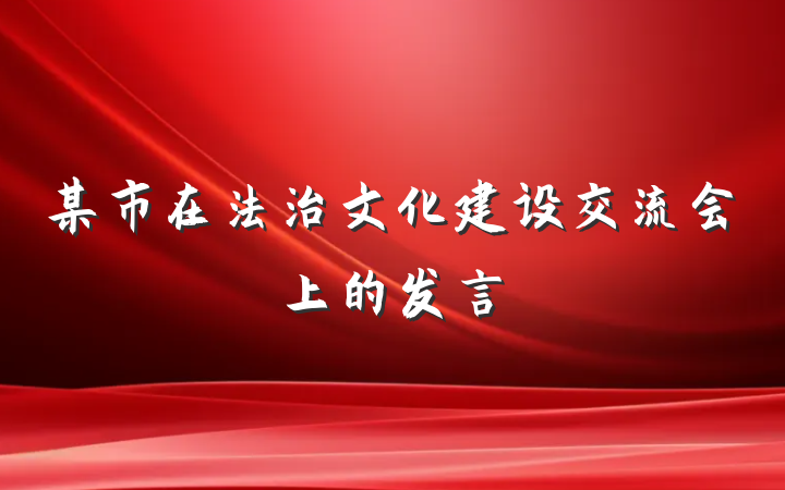 某市在法治文化建设交流会上的发言