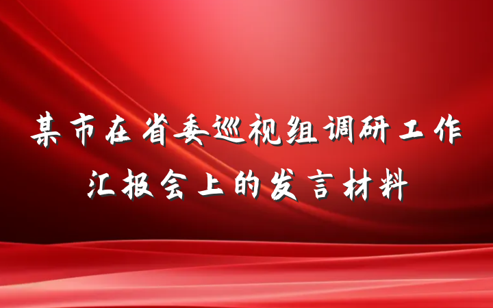 某市在省委巡视组调研工作汇报会上的发言材料
