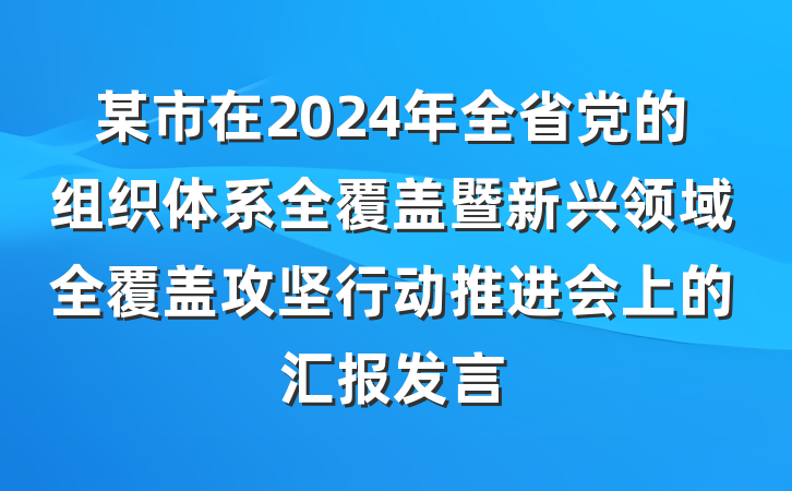 某市在2024年全省党的组织体系全覆盖暨新兴领域全覆盖攻坚行动推进会上的汇报发言