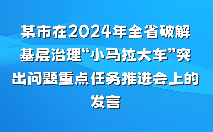 某市在2024年全省破解基层治理“小马拉大车”突出问题重点任务推进会上的发言