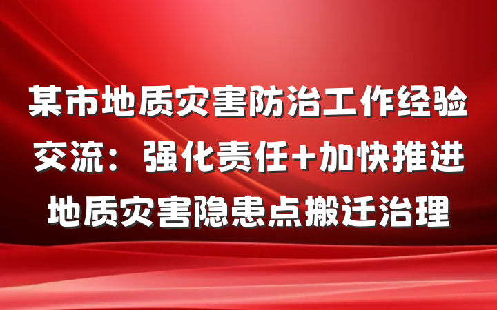 某市地质灾害防治工作经验交流：强化责任 加快推进地质灾害隐患点搬迁治理