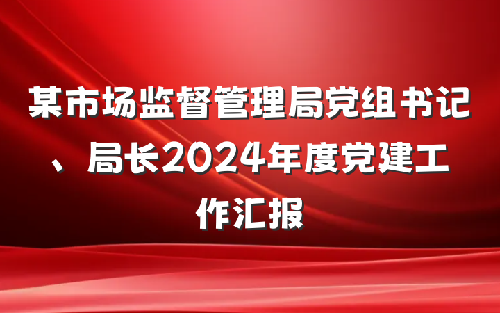 某市场监督管理局党组书记、局长2024年度党建工作汇报