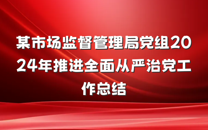 某市场监督管理局党组2024年推进全面从严治党工作总结