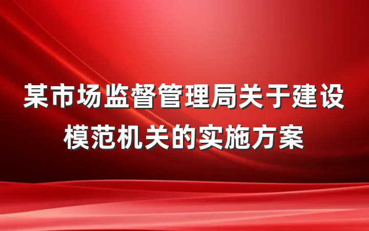 某市场监督管理局关于建设模范机关的实施方案