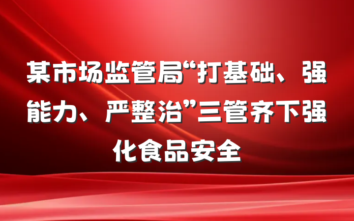 某市场监管局“打基础、强能力、严整治”三管齐下强化食品安全