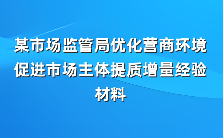 某市场监管局优化营商环境促进市场主体提质增量经验材料