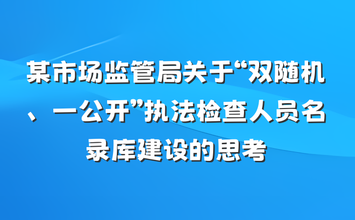 某市场监管局关于“双随机、一公开”执法检查人员名录库建设的思考