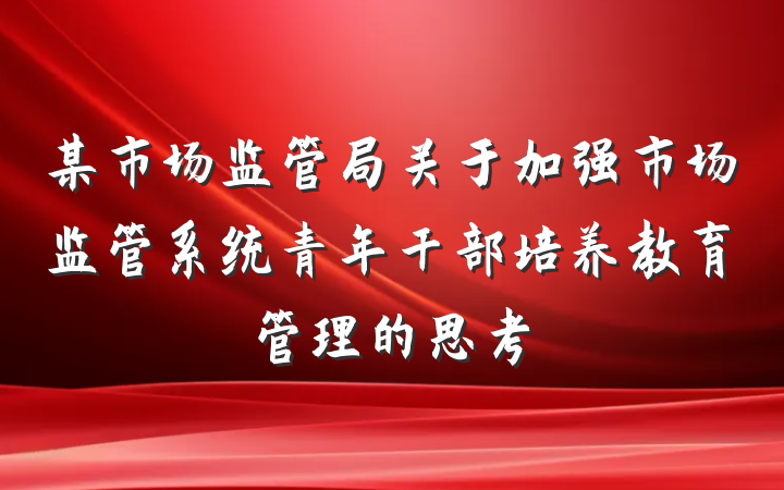 某市场监管局关于加强市场监管系统青年干部培养教育管理的思考
