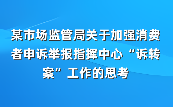 某市场监管局关于加强消费者申诉举报指挥中心“诉转案”工作的思考