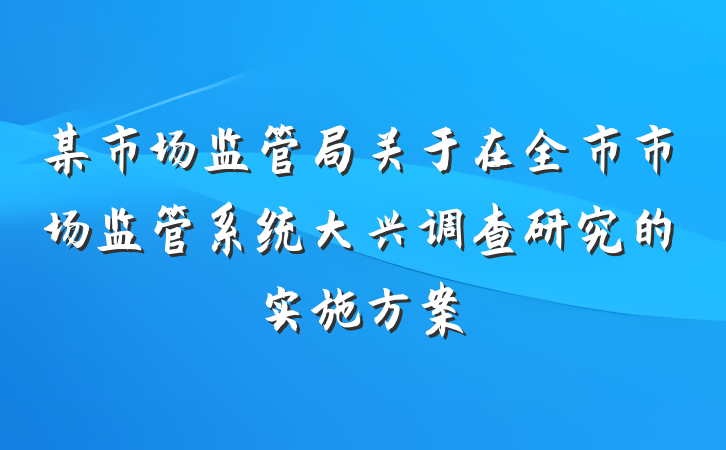 某市场监管局关于在全市市场监管系统大兴调查研究的实施方案