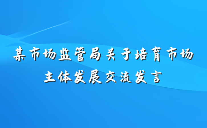 某市场监管局关于培育市场主体发展交流发言